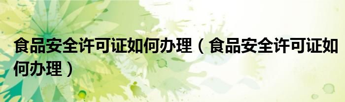 食品安全许可证如何办理（食品安全许可证如何办理）