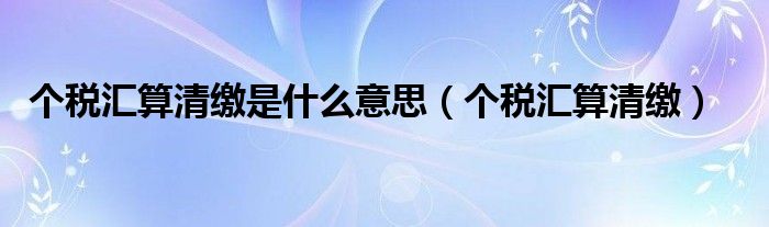 个税汇算清缴是什么意思（个税汇算清缴）
