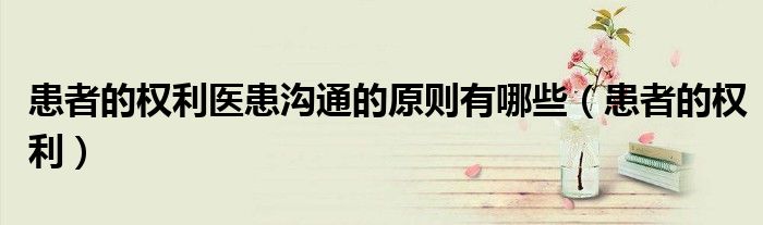 患者的权利医患沟通的原则有哪些（患者的权利）