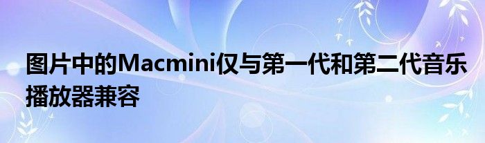 图片中的Macmini仅与第一代和第二代音乐播放器兼容
