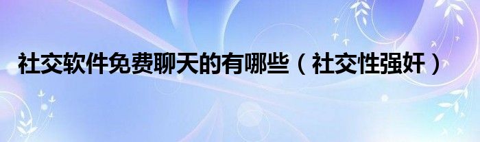 社交软件免费聊天的有哪些（社交性强奸）
