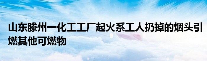 山东滕州一化工工厂起火系工人扔掉的烟头引燃其他可燃物