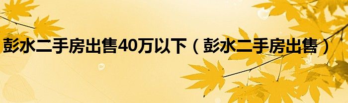 彭水二手房出售40万以下（彭水二手房出售）