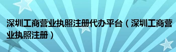 深圳工商营业执照注册代办平台（深圳工商营业执照注册）