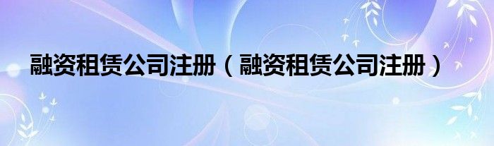融资租赁公司注册（融资租赁公司注册）