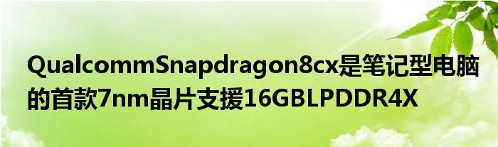 QualcommSnapdragon8cx是笔记型电脑的首款7nm晶片支援16GBLPDDR4X