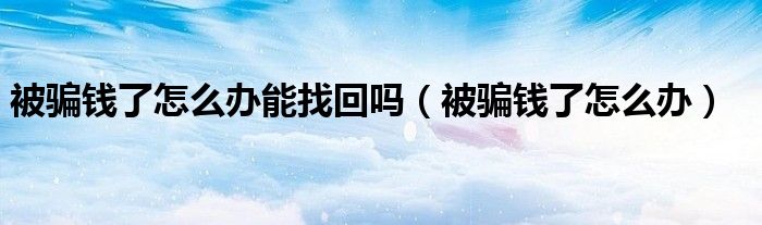 被骗钱了怎么办能找回吗（被骗钱了怎么办）