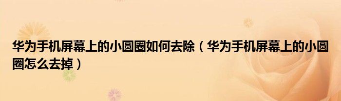 华为手机屏幕上的小圆圈如何去除（华为手机屏幕上的小圆圈怎么去掉）