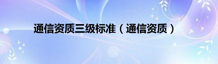 通信资质三级标准（通信资质）
