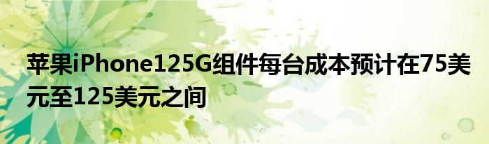 苹果iPhone125G组件每台成本预计在75美元至125美元之间