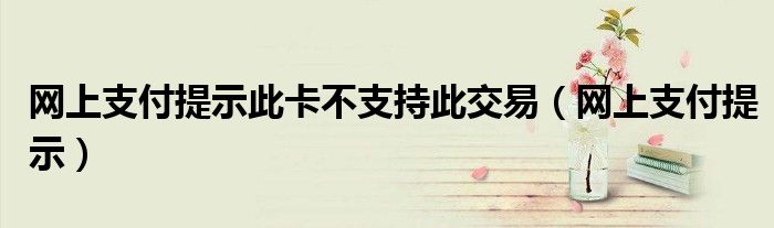 网上支付提示此卡不支持此交易（网上支付提示）