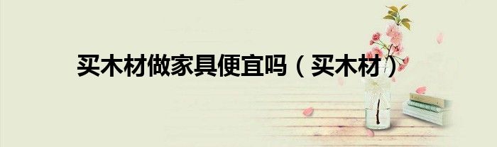 买木材做家具便宜吗（买木材）