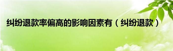 纠纷退款率偏高的影响因素有（纠纷退款）