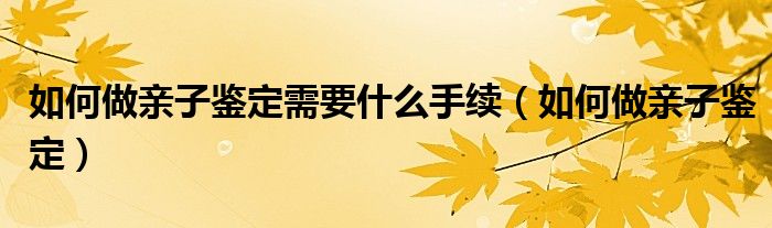 如何做亲子鉴定需要什么手续（如何做亲子鉴定）