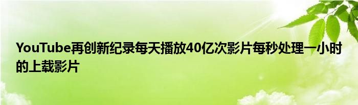 YouTube再创新纪录每天播放40亿次影片每秒处理一小时的上载影片