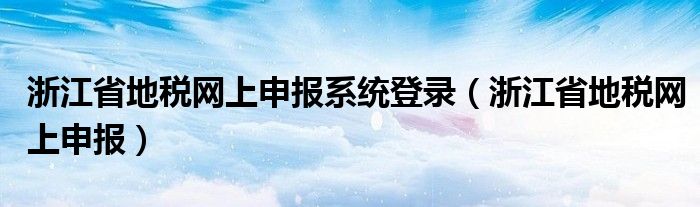 浙江省地税网上申报系统登录（浙江省地税网上申报）