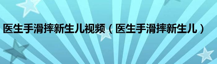 医生手滑摔新生儿视频（医生手滑摔新生儿）