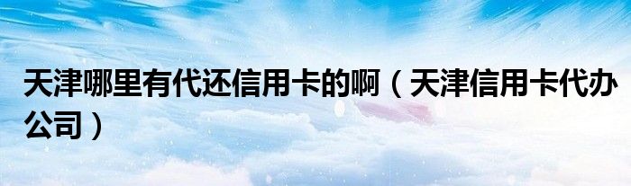 天津哪里有代还信用卡的啊（天津信用卡代办公司）