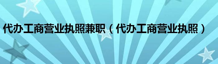 代办工商营业执照兼职（代办工商营业执照）