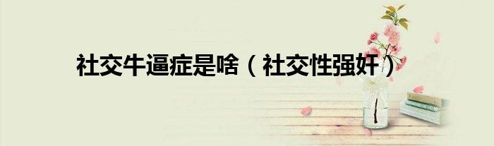 社交牛逼症是啥（社交性强奸）
