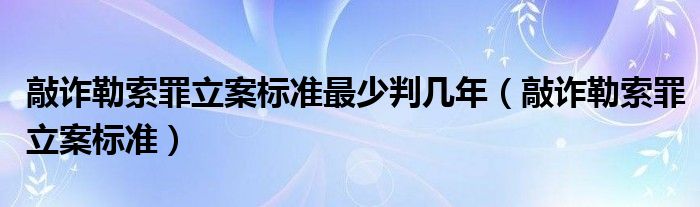 敲诈勒索罪立案标准最少判几年（敲诈勒索罪立案标准）