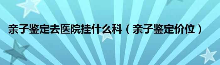 亲子鉴定去医院挂什么科（亲子鉴定价位）