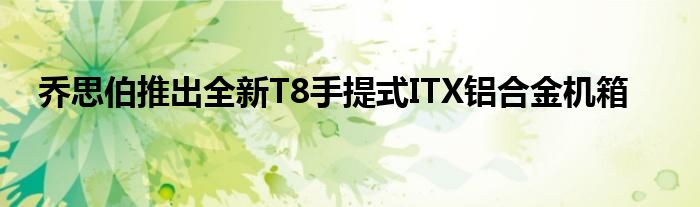 乔思伯推出全新T8手提式ITX铝合金机箱