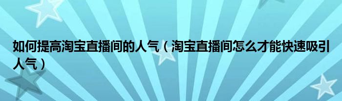 如何提高淘宝直播间的人气（淘宝直播间怎么才能快速吸引人气）