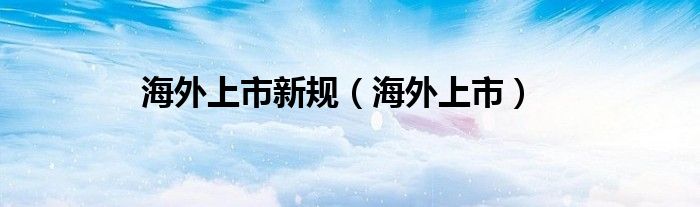 海外上市新规（海外上市）