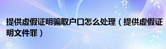 提供虚假证明骗取户口怎么处理（提供虚假证明文件罪）