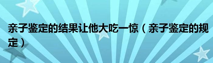 亲子鉴定的结果让他大吃一惊（亲子鉴定的规定）