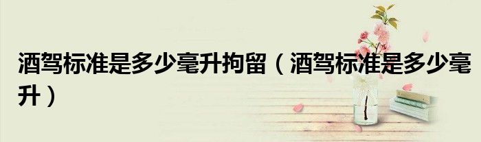 酒驾标准是多少毫升拘留（酒驾标准是多少毫升）