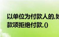 以单位为付款人的,如果对收款人委托收取的款项拒绝付款,()