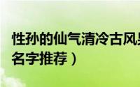 性孙的仙气清冷古风男名（姓孙男孩有诗意的名字推荐）