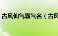 古风仙气霸气名（古风仙气霸气男名字大全）