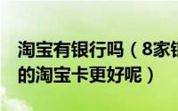 淘宝有银行吗（8家银行淘宝卡对比哪家银行的淘宝卡更好呢）