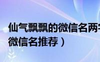 仙气飘飘的微信名两字（两个字的仙气飘飘的微信名推荐）