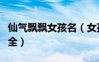 仙气飘飘女孩名（女孩子比较有仙气的名字大全）