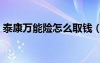 泰康万能险怎么取钱（泰康万能险怎么取钱）