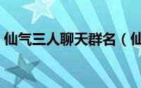 仙气三人聊天群名（仙气三人聊天唯美群名）