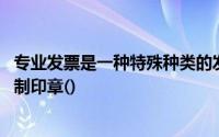 专业发票是一种特殊种类的发票,不套印税务机关统一发票监制印章()