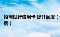 招商银行信用卡 提升额度（请问招商银行信用卡怎么提升额度）