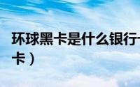 环球黑卡是什么银行卡（环球黑卡是什么信用卡）