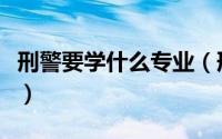 刑警要学什么专业（刑警需要学什么专业的呢）