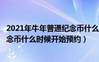 2021年牛年普通纪念币什么时候预约?（2021年普通牛年纪念币什么时候开始预约）