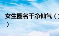 女生圈名干净仙气（女生圈名干净仙气的网名）