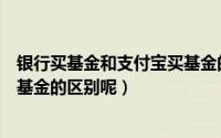 银行买基金和支付宝买基金的费率（银行买基金和支付宝买基金的区别呢）