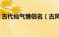 古代仙气情侣名（古风情侣网名儒雅有仙气）