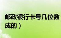 邮政银行卡号几位数（邮政银行卡号几位数组成的）