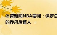 体育新闻NBA要闻：保罗总决赛首秀砍下32分9助1991年的乔丹后首人